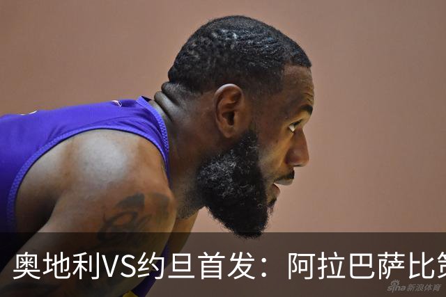 奥地利VS约旦首发：阿拉巴萨比策先发 阿瑙替补待命