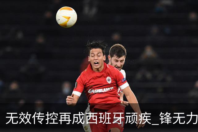 无效传控再成西班牙顽疾 锋无力恐成斗牛士致命短板