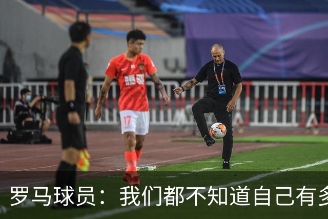 罗马球员：我们都不知道自己有多强 夺冠当之无愧
